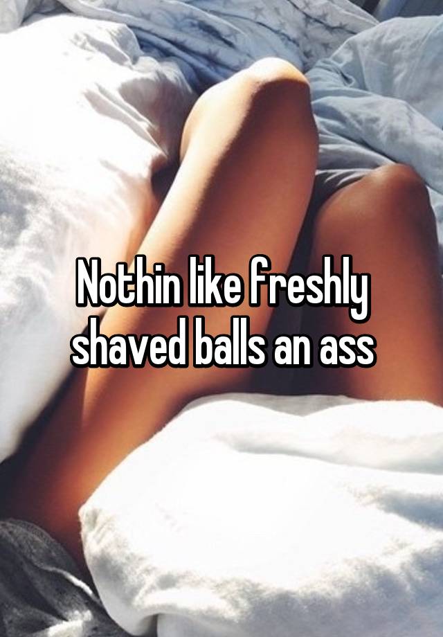 My shaved balls and ass